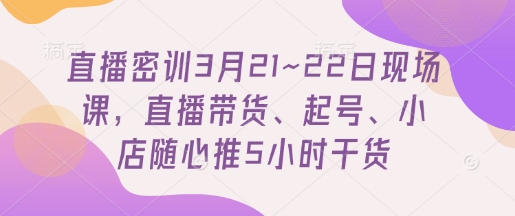 直播密训3月21~22日现场课，​直播带货、起号、小店随心推5小时干货-余宽网创