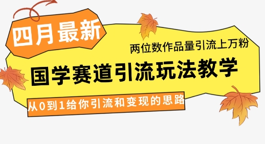 4月最新，国学赛道引流玩法教学，两位数作品量引流上万粉，从0到1给你引流和变现的思路-余宽网创