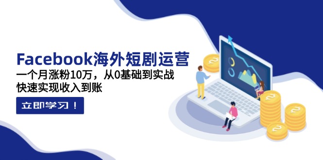 Facebook海外短剧运营：一个月涨粉10万，从0基础到实战，快速实现收入到账-余宽网创