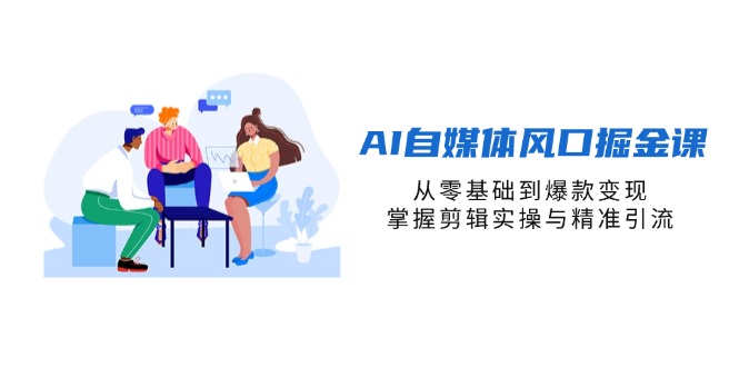AI自媒体风口掘金课，从零基础到爆款变现，掌握剪辑实操与精准引流-余宽网创
