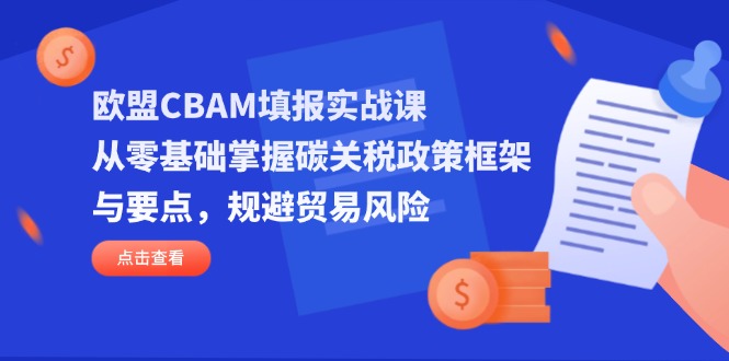 欧盟CBAM填报实战课，从零基础掌握碳关税政策框架与要点，规避贸易风险-余宽网创