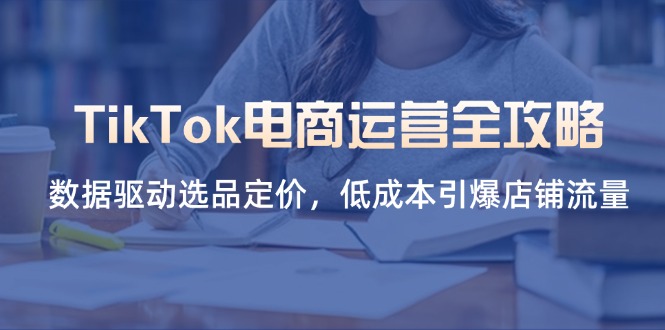 TikTok电商运营全攻略，数据驱动选品定价，低成本引爆店铺流量-余宽网创