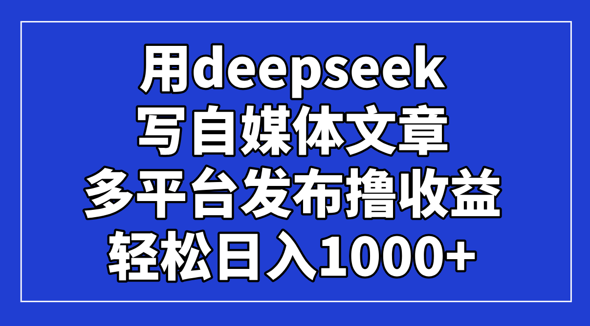 用deepseek写自媒体文章，多平台发布撸收益，轻松日入1000+！-余宽网创