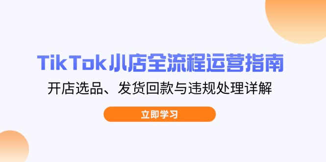 TikTok小店全流程运营指南，开店选品、发货回款与违规处理详解-余宽网创