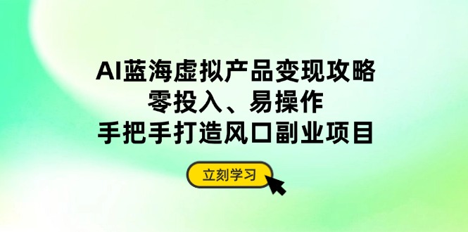 AI蓝海虚拟产品变现攻略，零投入、易操作，手把手打造风口副业项目-余宽网创