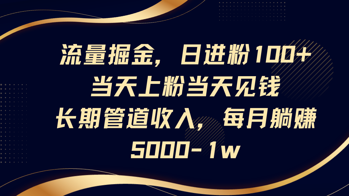 流量掘金，日进粉100+,当天上粉当天见钱，长期管道收入，每月躺赚5000-1w-余宽网创