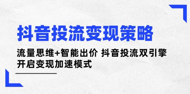 抖音投流变现策略：流量思维+智能出价 抖音投流双引擎 开启变现加速模式-余宽网创