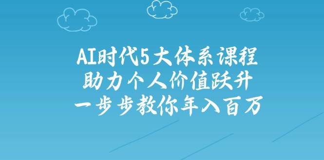 人工智能时代五大体系课程：助力个人价值跃升，一步步教你年入百万-余宽网创