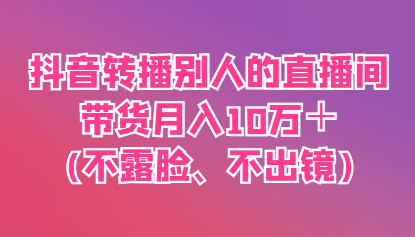 抖音转播别人的直播间带货月入10万＋(不露脸、不出镜)-余宽网创