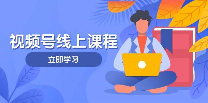 视频号实战课程，轻IP打造与运营技巧，掌握核心方法与策略-余宽网创
