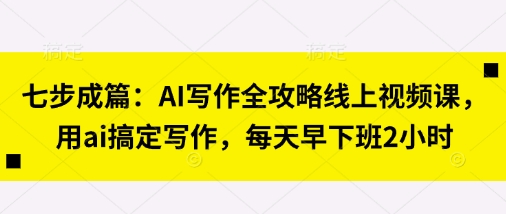 七步成篇：AI写作全攻略线上视频课，用ai搞定写作，每天早下班2小时-余宽网创