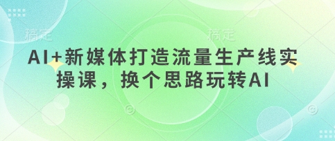 AI+新媒体打造流量生产线实操课，换个思路玩转AI-余宽网创