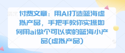 付费文章：用AI打造蓝海虚拟产品，手把手教你实操如何用ai做个可以卖的蓝海小产品(虚拟产品)-余宽网创