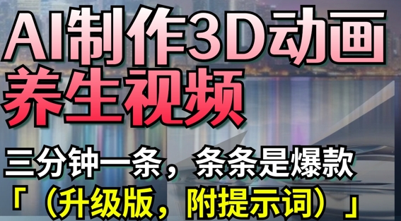 AI制作3D动画养生视频，三分钟一条，条条是爆款(升级版，附提示词)-余宽网创