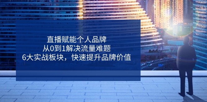 直播赋能个人品牌，从0到1解决流量难题，6大实战板块，快速提升品牌价值-余宽网创