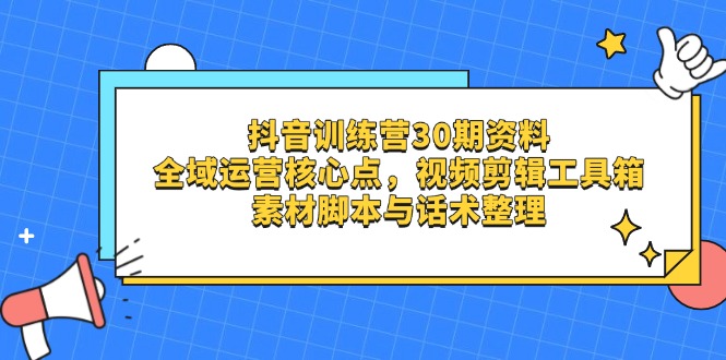 抖音训练营30期资料，全域运营核心点，视频剪辑工具箱 素材脚本与话术整理-余宽网创