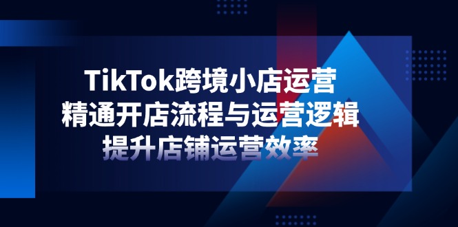 TikTok跨境小店运营，精通开店流程与运营逻辑，提升店铺运营效率-余宽网创
