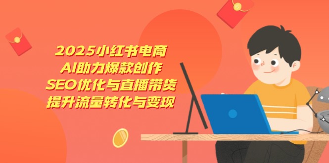 2025小红书电商，AI助力爆款创作，SEO优化与直播带货，提升流量转化与变现-余宽网创