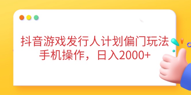 抖音游戏发行人计划偏门玩法，手机操作，日入2000+-余宽网创
