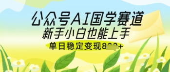 公众号AI国学爆文，国学赛道风口，新手小白也能轻松上手，单日稳定变现几张-余宽网创