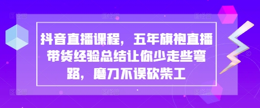 抖音直播课程，五年旗袍直播带货经验总结让你少走些弯路，磨刀不误砍柴工-余宽网创