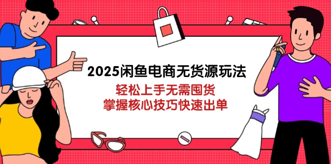 2025闲鱼电商无货源玩法：轻松上手无需囤货，掌握核心技巧快速出单-余宽网创