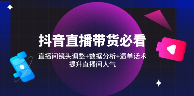 抖音直播带货必看：直播间镜头调整+数据分析+逼单话术，提升直播间人气-余宽网创