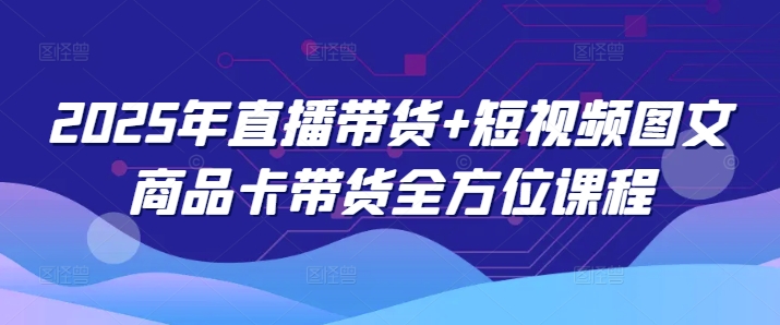 2025年直播带货+短视频图文商品卡带货全方位课程(更新4月)-余宽网创