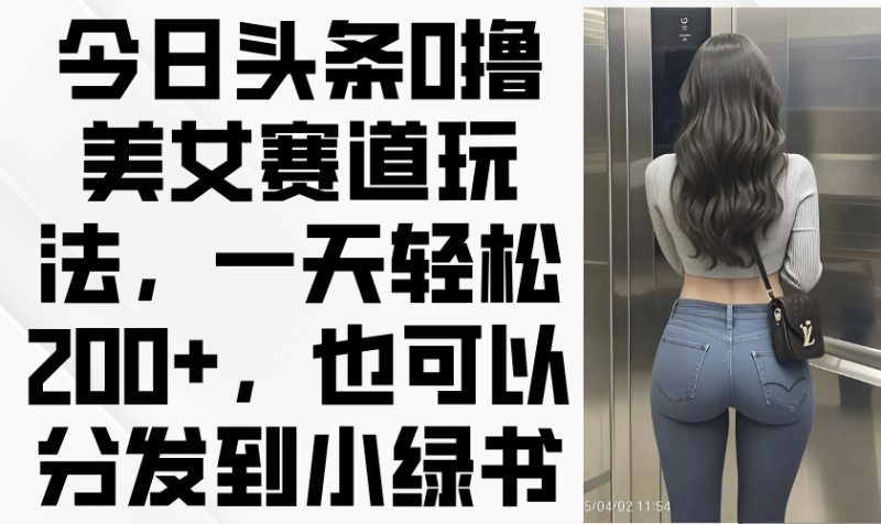 今日头条0撸美女赛道玩法，一天轻松200+，也可以分发到小绿书-余宽网创