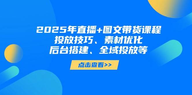 2025年短视频图文带货+直播带货：投放技巧、素材优化、后台搭建、全域投放等-余宽网创