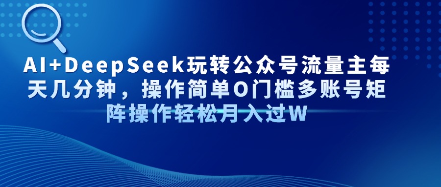 AI+DeepSeek玩转公众号流量主每天几分钟，操作简单O门槛多账号矩阵操作…-余宽网创