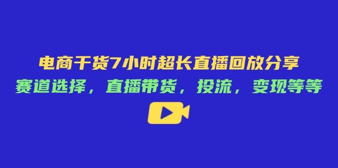 电商干货7小时超长直播回放分享：赛道选择，直播带货，投流，变现等等-余宽网创
