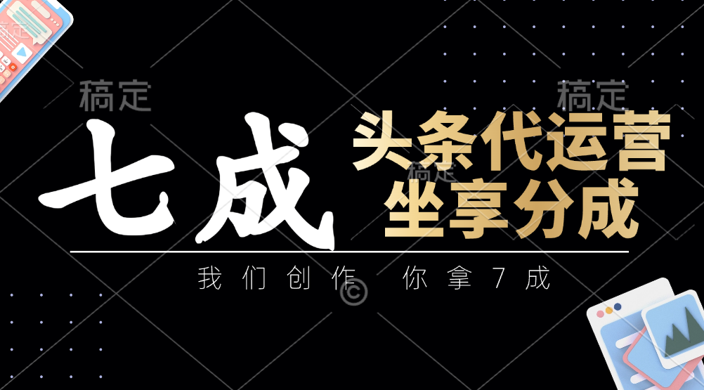 头条代运营：我们创作，你拿7成，简单操作，坐享分成-余宽网创