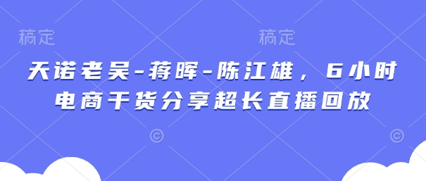 天诺老吴-蒋晖-陈江雄，6小时电商干货分享超长直播回放-余宽网创