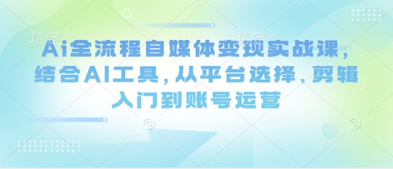Ai全流程自媒体变现实战课，结合AI工具，从平台选择、剪辑入门到账号运营-余宽网创