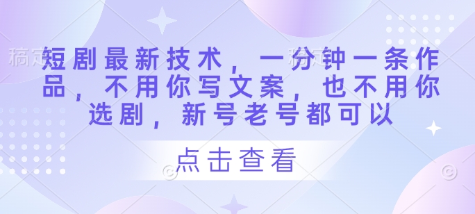 短剧最新技术，一分钟一条作品，不用你写文案，也不用你选剧，新号老号都可以-余宽网创