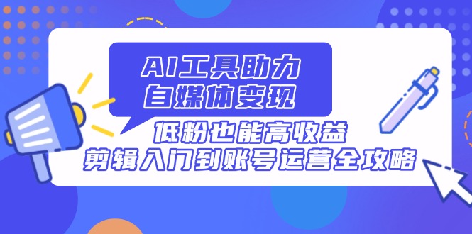 AI工具助力自媒体变现，低粉也能高收益，剪辑入门到账号运营全攻略-余宽网创