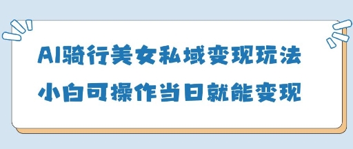 AI骑行美女私域变现玩法小白可操作当日变现5张-余宽网创