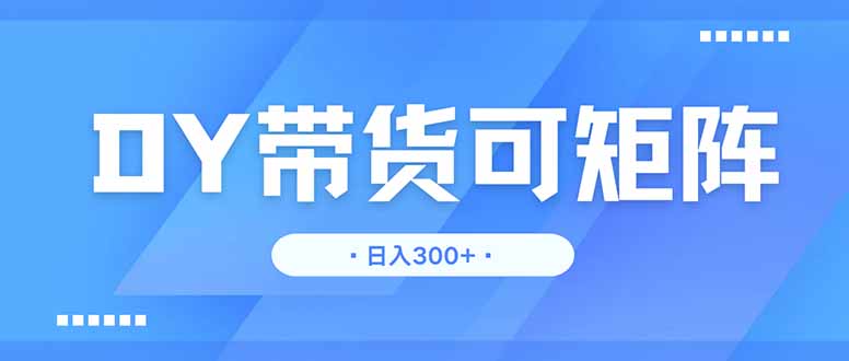 DY带货，日入300＋矩阵无上限-余宽网创