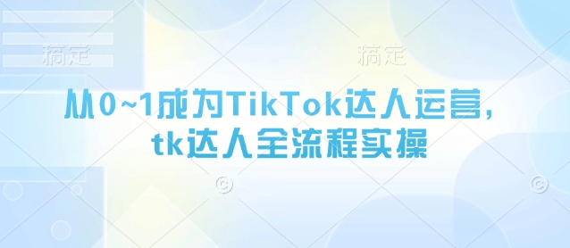 从0~1成为TikTok达人运营，tk达人全流程实操-余宽网创