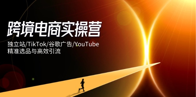 跨境电商实操营：独立站/TikTok/谷歌广告/YouTube，精准选品与高效引流-余宽网创
