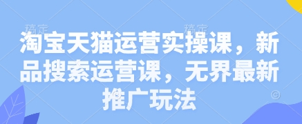 淘宝天猫运营实操课，新品搜索运营课，无界最新推广玩法-余宽网创
