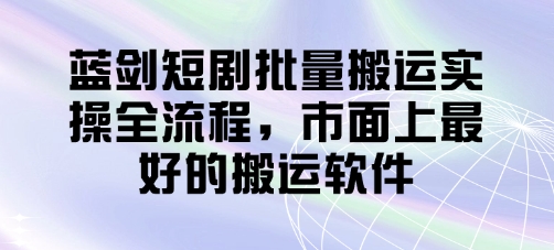蓝剑短剧批量搬运实操全流程，市面上最好的搬运软件-余宽网创