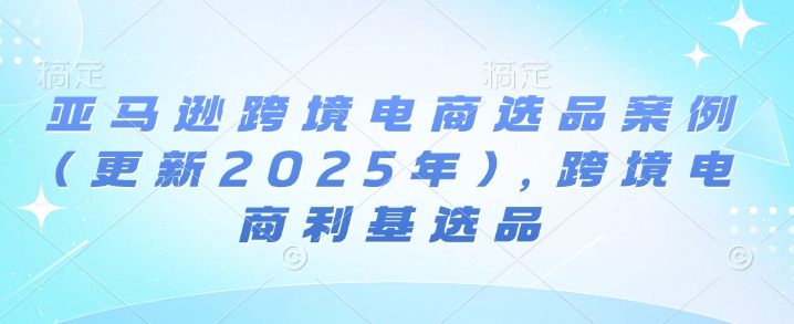 亚马逊跨境电商选品案例(更新2025年4月)，跨境电商利基选品-余宽网创