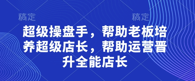 超级操盘手，​帮助老板培养超级店长，帮助运营晋升全能店长-余宽网创