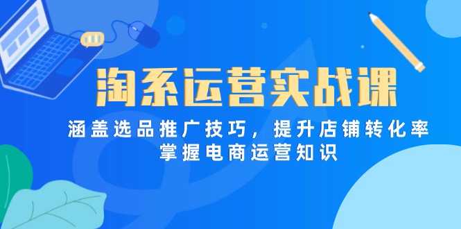 淘系运营实战课，涵盖选品推广技巧，提升店铺转化率，掌握电商运营知识-余宽网创