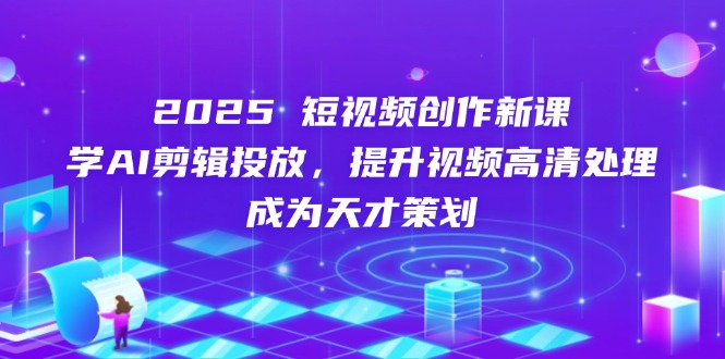 2025短视频创作新课，学AI剪辑投放，提升视频高清处理，成为天才策划-余宽网创