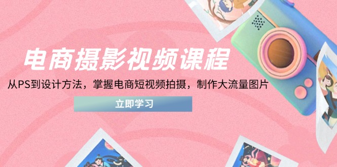 电商摄影视频课程，从PS到设计方法，掌握电商短视频拍摄，制作大流量图片-余宽网创