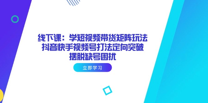 线下课：学短视频带货矩阵玩法 抖音快手视频号打法定向突破，摆脱缺号困扰-余宽网创