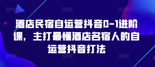 酒店民宿自运营抖音0-1进阶课，主打最懂酒店名宿人的自运营抖音打法-余宽网创
